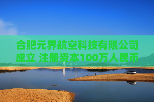 合肥元界航空科技有限公司成立 注册资本100万人民币