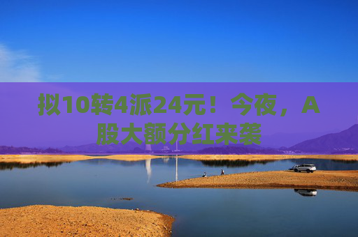 拟10转4派24元！今夜，A股大额分红来袭