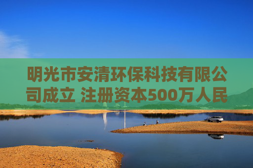 明光市安清环保科技有限公司成立 注册资本500万人民币  第1张