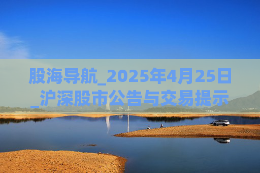 股海导航_2025年4月25日_沪深股市公告与交易提示