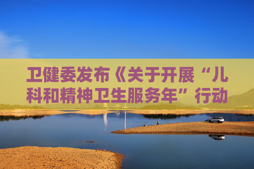 卫健委发布《关于开展“儿科和精神卫生服务年”行动（2025―2027年）的通知》