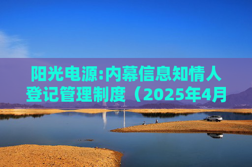 阳光电源:内幕信息知情人登记管理制度（2025年4月）
