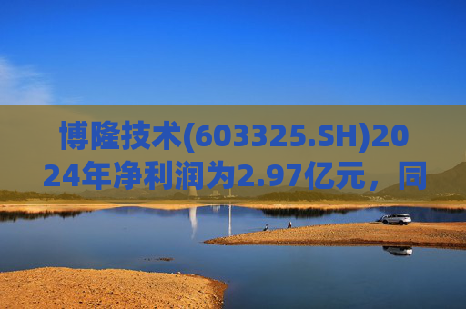 博隆技术(603325.SH)2024年净利润为2.97亿元，同比上升3.3%