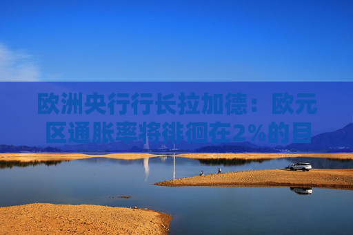 欧洲央行行长拉加德：欧元区通胀率将徘徊在2%的目标附近