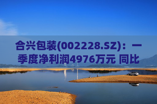 合兴包装(002228.SZ)：一季度净利润4976万元 同比增加48.23%
