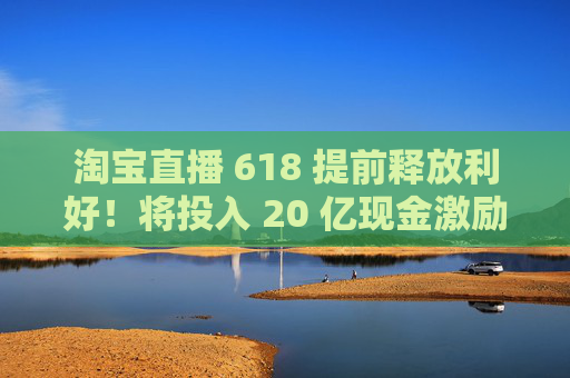淘宝直播 618 提前释放利好！将投入 20 亿现金激励，频道全新升级  第1张