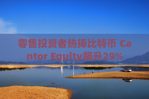 零售投资者热捧比特币 Cantor Equity飙升29%
