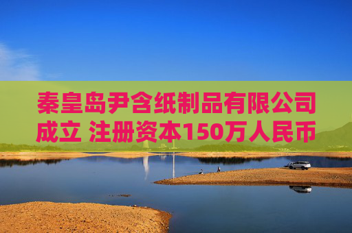 秦皇岛尹含纸制品有限公司成立 注册资本150万人民币