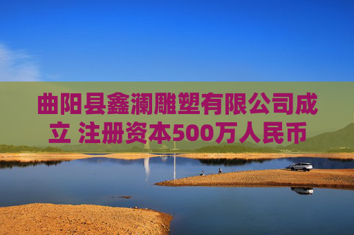 曲阳县鑫澜雕塑有限公司成立 注册资本500万人民币