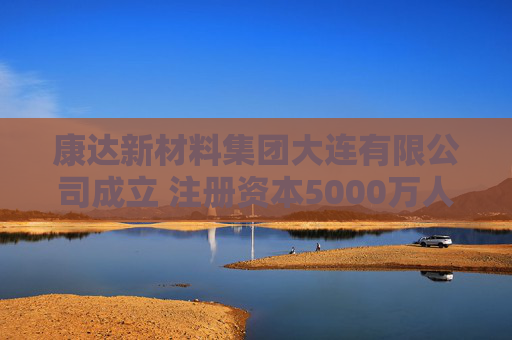 康达新材料集团大连有限公司成立 注册资本5000万人民币