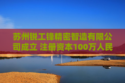 苏州锐工锋精密智造有限公司成立 注册资本100万人民币