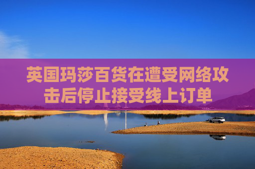英国玛莎百货在遭受网络攻击后停止接受线上订单