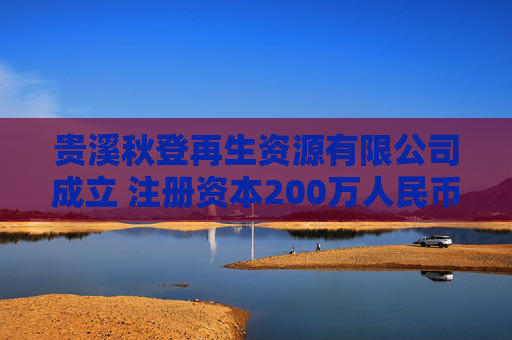 贵溪秋登再生资源有限公司成立 注册资本200万人民币