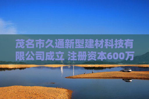 茂名市久通新型建材科技有限公司成立 注册资本600万人民币