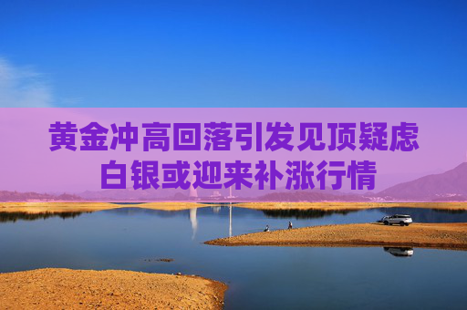 黄金冲高回落引发见顶疑虑 白银或迎来补涨行情