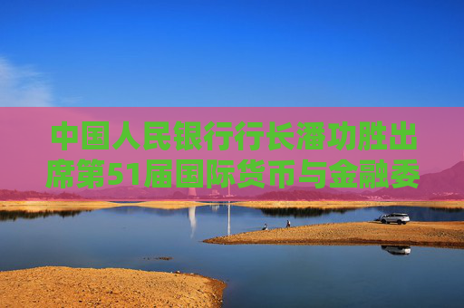 中国人民银行行长潘功胜出席第51届国际货币与金融委员会会议