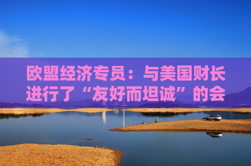 欧盟经济专员：与美国财长进行了“友好而坦诚”的会晤  第1张