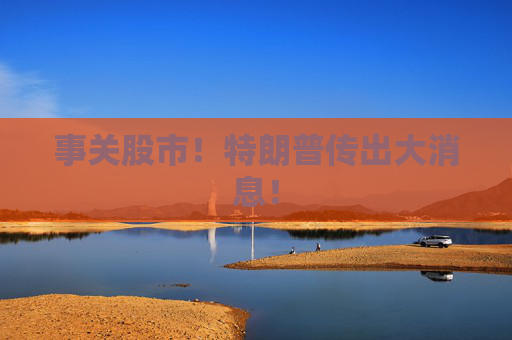 事关股市！特朗普传出大消息！  第1张