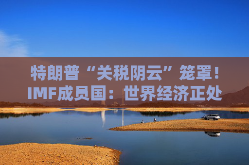 特朗普“关税阴云”笼罩！IMF成员国：世界经济正处于“关键时刻”