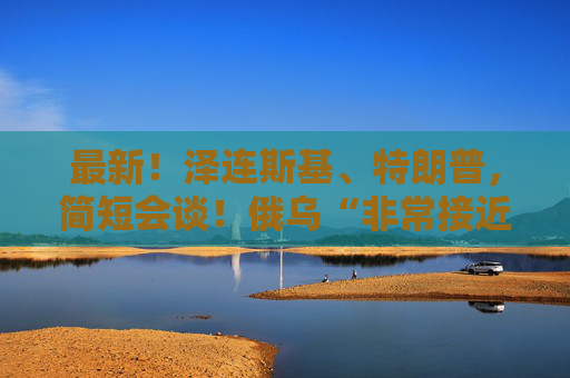 最新！泽连斯基、特朗普，简短会谈！俄乌“非常接近”达成协议？