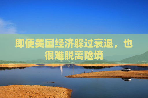 即便美国经济躲过衰退，也很难脱离险境