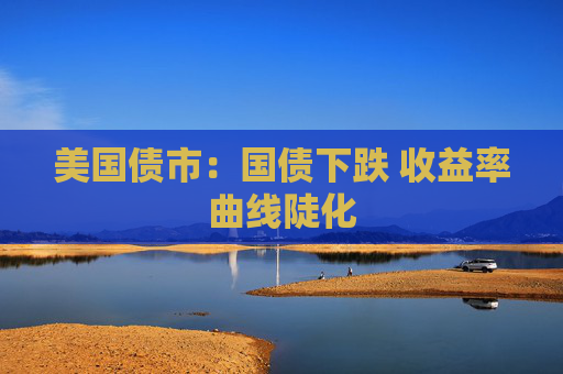 美国债市：国债下跌 收益率曲线陡化