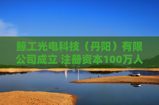 鲸工光电科技（丹阳）有限公司成立 注册资本100万人民币