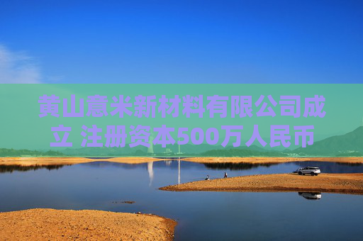 黄山意米新材料有限公司成立 注册资本500万人民币