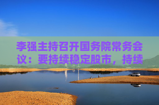 李强主持召开国务院常务会议：要持续稳定股市，持续推动房地产市场平稳健康发展  第1张