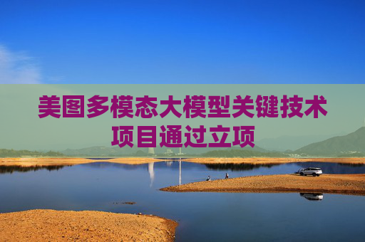 美图多模态大模型关键技术项目通过立项  第1张
