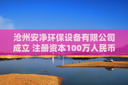 沧州安净环保设备有限公司成立 注册资本100万人民币