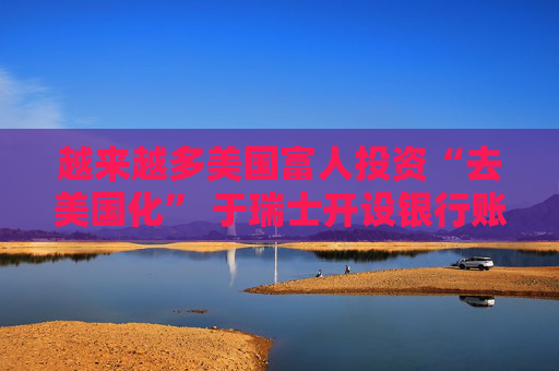 越来越多美国富人投资“去美国化” 于瑞士开设银行账户