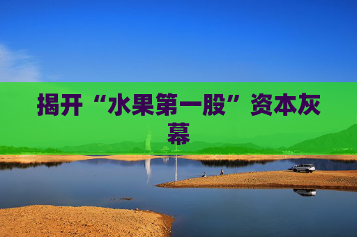 揭开“水果第一股”资本灰幕