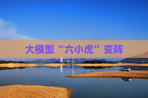 大模型“六小虎”变阵
