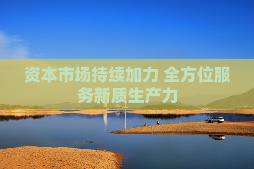 资本市场持续加力 全方位服务新质生产力