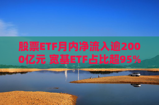 股票ETF月内净流入逾2000亿元 宽基ETF占比超95%