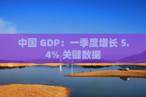 中国 GDP：一季度增长 5.4% 关键数据