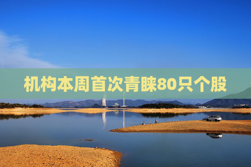 机构本周首次青睐80只个股