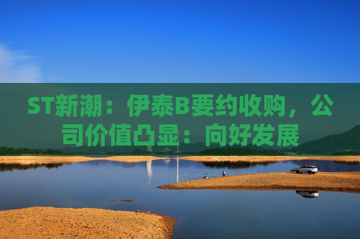 ST新潮：伊泰B要约收购，公司价值凸显：向好发展