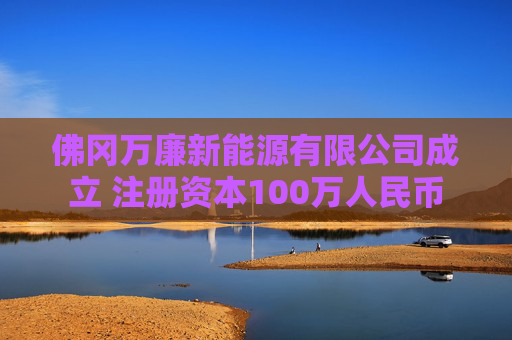 佛冈万廉新能源有限公司成立 注册资本100万人民币