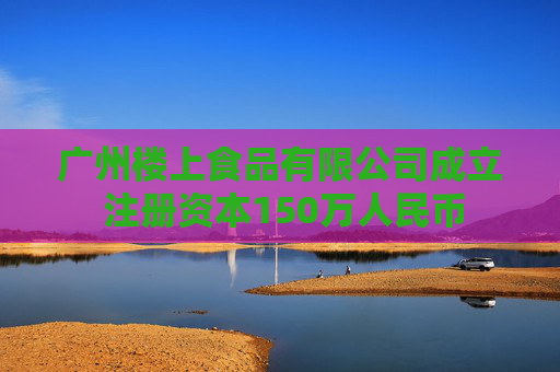 广州楼上食品有限公司成立 注册资本150万人民币