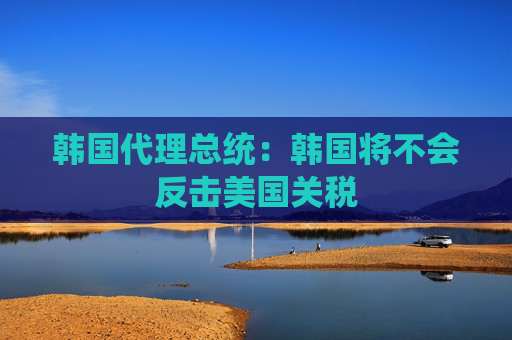 韩国代理总统：韩国将不会反击美国关税
