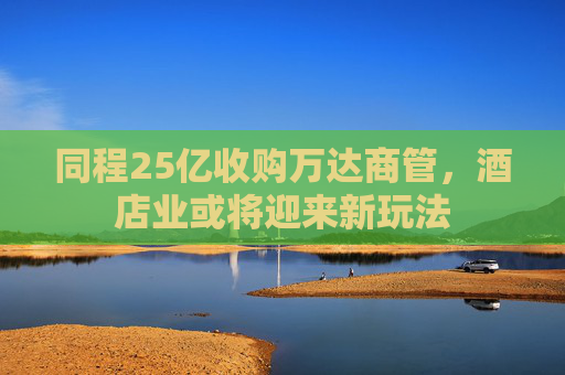 同程25亿收购万达商管，酒店业或将迎来新玩法  第1张