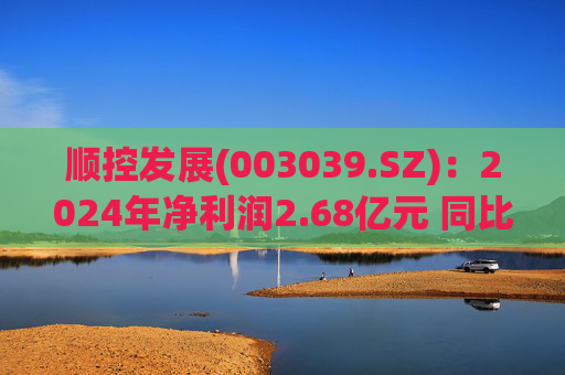 顺控发展(003039.SZ)：2024年净利润2.68亿元 同比增长10.19%  第1张