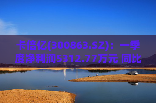 卡倍亿(300863.SZ)：一季度净利润5312.77万元 同比增加20.30%