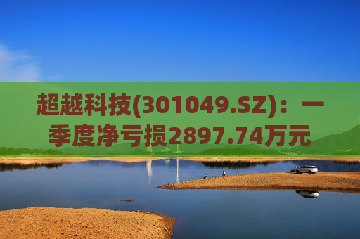 超越科技(301049.SZ)：一季度净亏损2897.74万元