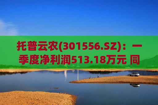 托普云农(301556.SZ)：一季度净利润513.18万元 同比增加10.64%