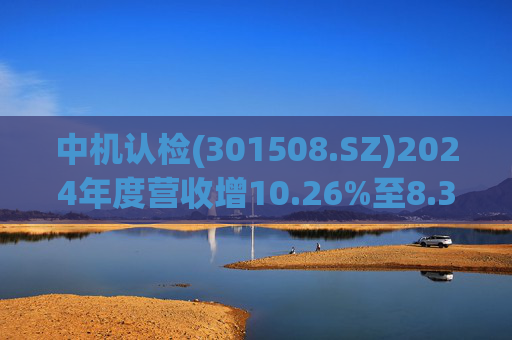 中机认检(301508.SZ)2024年度营收增10.26%至8.31亿元  拟10派2.11元