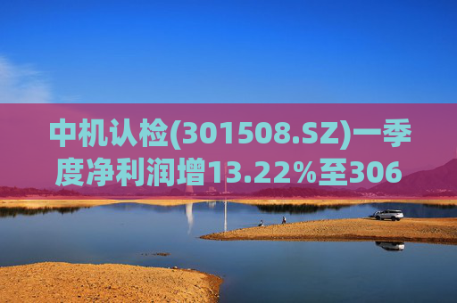 中机认检(301508.SZ)一季度净利润增13.22%至3064.28万元