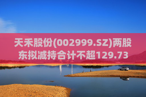 天禾股份(002999.SZ)两股东拟减持合计不超129.73万股  第1张